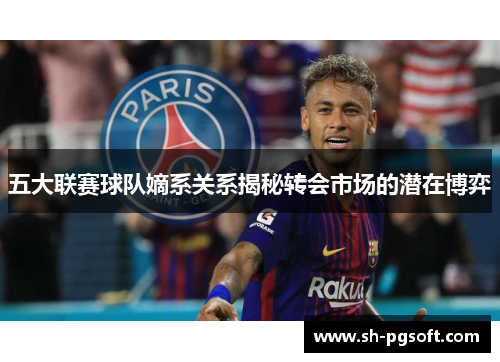 五大联赛球队嫡系关系揭秘转会市场的潜在博弈