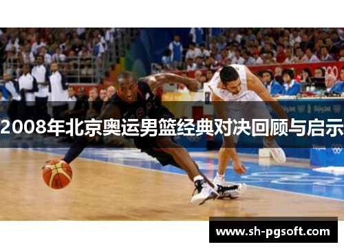 2008年北京奥运男篮经典对决回顾与启示
