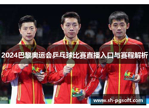 2024巴黎奥运会乒乓球比赛直播入口与赛程解析
