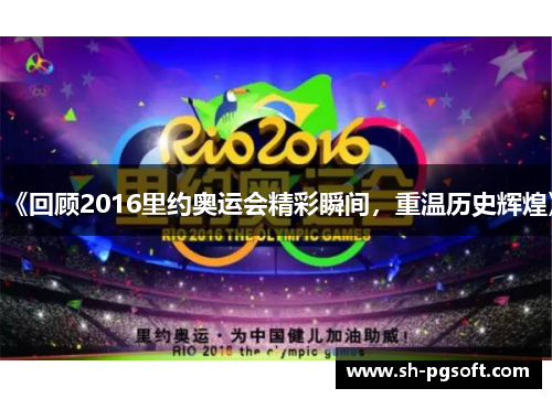 《回顾2016里约奥运会精彩瞬间，重温历史辉煌》